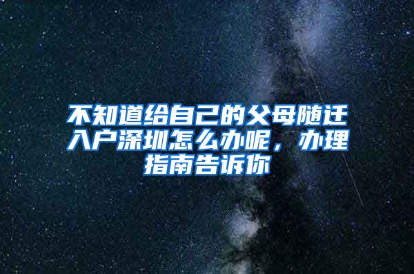 不知道給自己的父母隨遷入戶深圳怎么辦呢，辦理指南告訴你