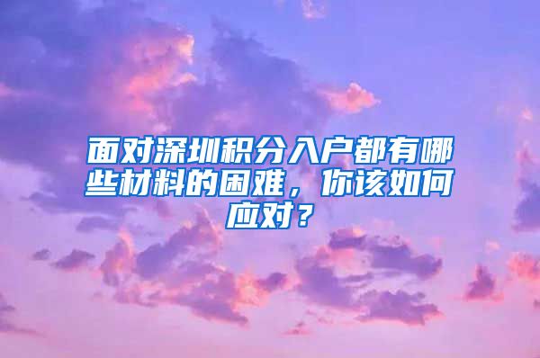 面對深圳積分入戶都有哪些材料的困難，你該如何應(yīng)對？