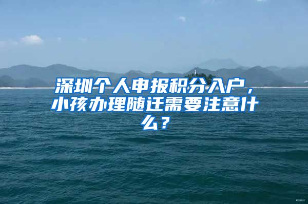 深圳個人申報積分入戶，小孩辦理隨遷需要注意什么？