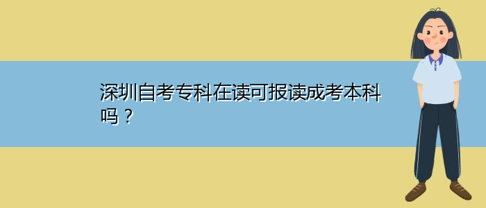 深圳自考專科在讀可報讀成考本科嗎？