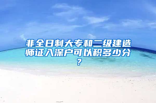 非全日制大專和二級建造師證入深戶可以積多少分？