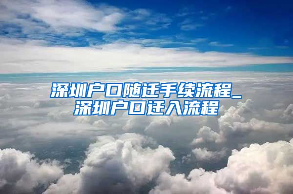 深圳戶口隨遷手續(xù)流程_深圳戶口遷入流程