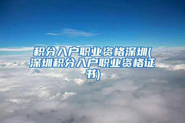 積分入戶職業(yè)資格深圳(深圳積分入戶職業(yè)資格證書)