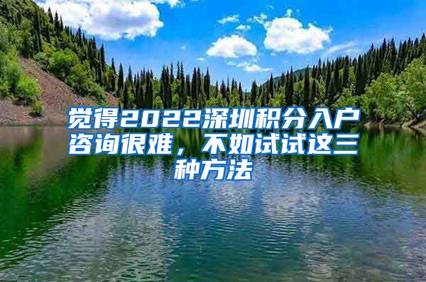 覺得2022深圳積分入戶咨詢很難，不如試試這三種方法