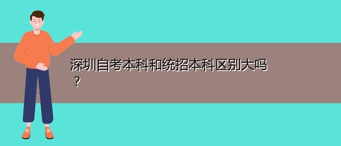 深圳自考本科和統(tǒng)招本科區(qū)別大嗎？