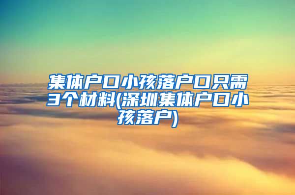 集體戶口小孩落戶口只需3個(gè)材料(深圳集體戶口小孩落戶)