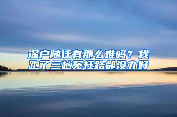 深戶隨遷有那么難嗎？我跑了三趟冤枉路都沒辦好