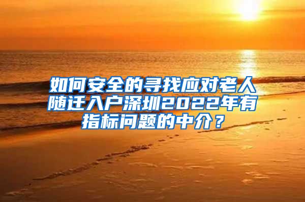 如何安全的尋找應對老人隨遷入戶深圳2022年有指標問題的中介？