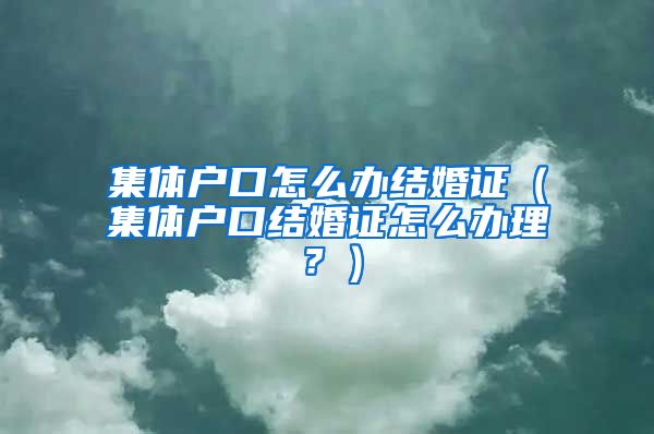 集體戶口怎么辦結(jié)婚證（集體戶口結(jié)婚證怎么辦理？）