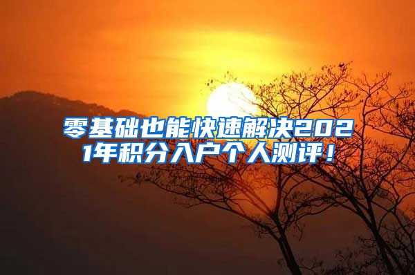 零基礎(chǔ)也能快速解決2021年積分入戶個人測評！