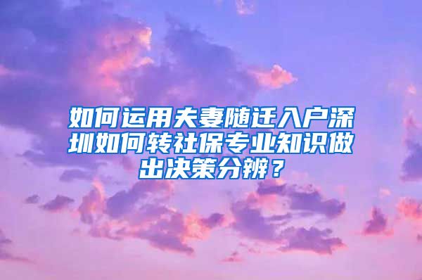 如何運用夫妻隨遷入戶深圳如何轉社保專業(yè)知識做出決策分辨？