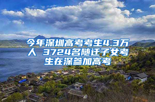 今年深圳高考考生4.3萬人 3724名隨遷子女考生在深參加高考