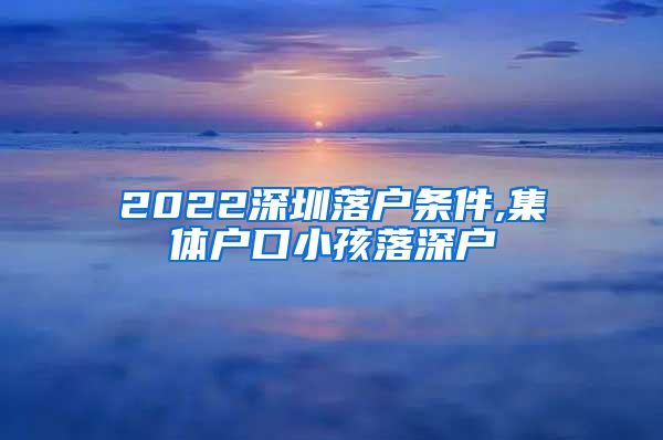 2022深圳落戶條件,集體戶口小孩落深戶