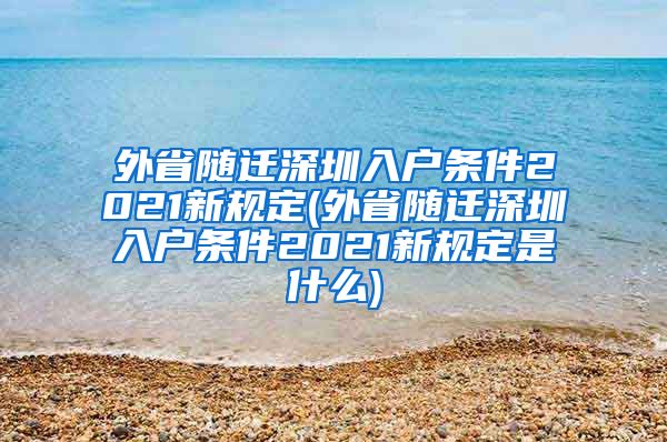 外省隨遷深圳入戶條件2021新規(guī)定(外省隨遷深圳入戶條件2021新規(guī)定是什么)