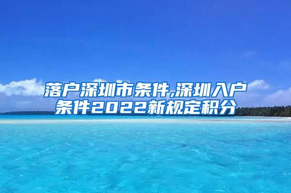 落戶深圳市條件,深圳入戶條件2022新規(guī)定積分