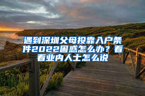 遇到深圳父母投靠入戶條件2022困惑怎么辦？看看業(yè)內(nèi)人士怎么說