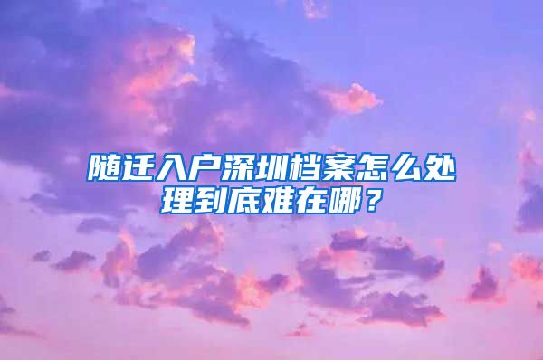 隨遷入戶深圳檔案怎么處理到底難在哪？