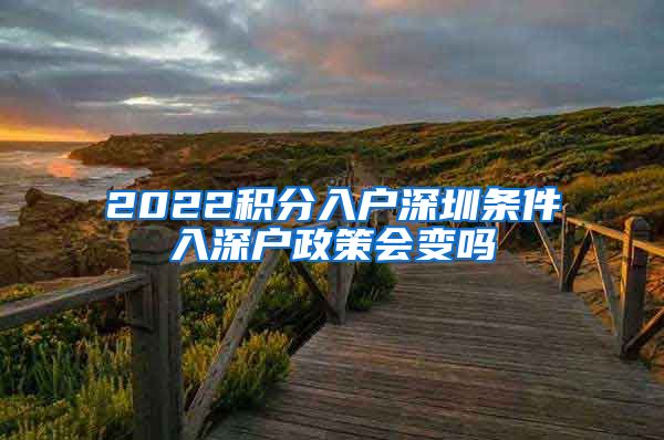 2022積分入戶深圳條件入深戶政策會(huì)變嗎