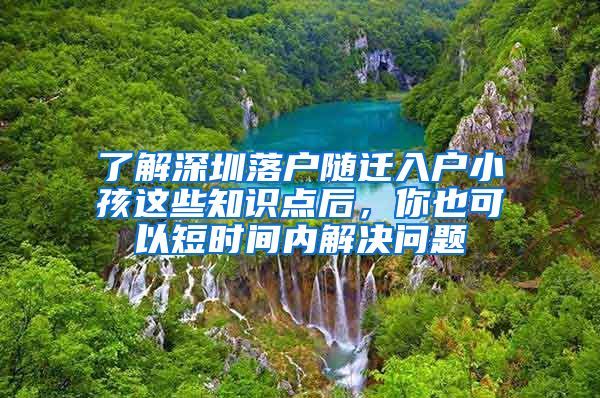 了解深圳落戶(hù)隨遷入戶(hù)小孩這些知識(shí)點(diǎn)后，你也可以短時(shí)間內(nèi)解決問(wèn)題