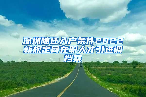 深圳隨遷入戶條件2022新規(guī)定網(wǎng)在職人才引進(jìn)調(diào)檔案