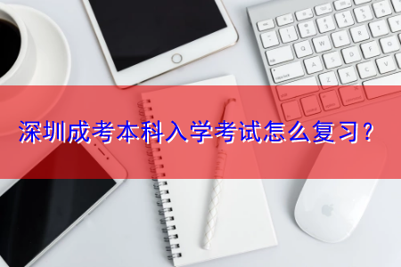 深圳成考本科入學(xué)考試怎么復(fù)習(xí)？