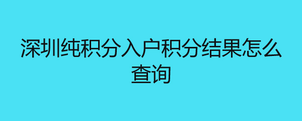 深圳純積分入戶積分結(jié)果怎么查詢 