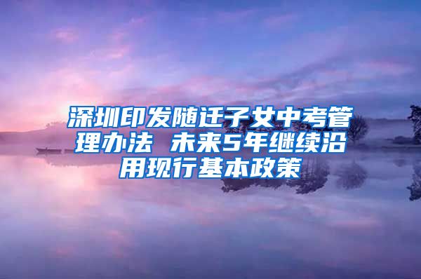 深圳印發(fā)隨遷子女中考管理辦法 未來(lái)5年繼續(xù)沿用現(xiàn)行基本政策