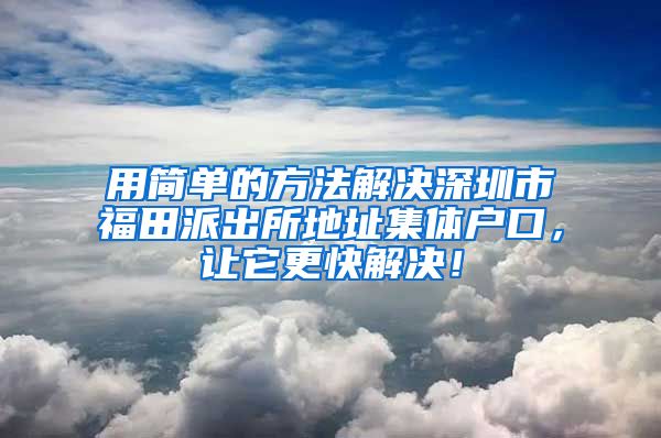 用簡單的方法解決深圳市福田派出所地址集體戶口，讓它更快解決！