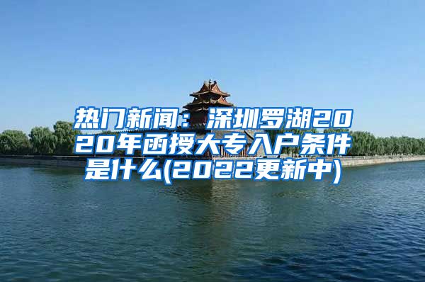 熱門新聞：深圳羅湖2020年函授大專入戶條件是什么(2022更新中)