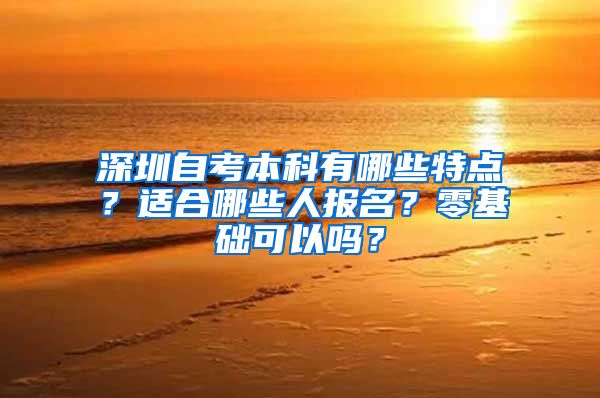 深圳自考本科有哪些特點？適合哪些人報名？零基礎(chǔ)可以嗎？