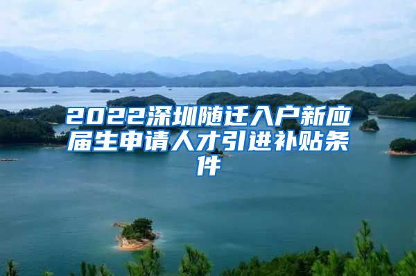 2022深圳隨遷入戶新應(yīng)屆生申請人才引進補貼條件