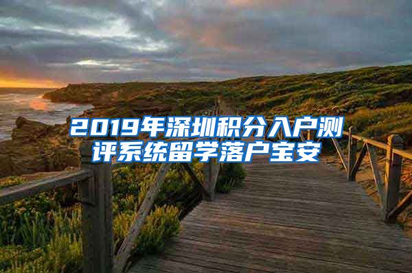 2019年深圳積分入戶測評系統(tǒng)留學(xué)落戶寶安