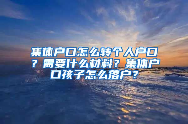 集體戶口怎么轉(zhuǎn)個(gè)人戶口？需要什么材料？集體戶口孩子怎么落戶？