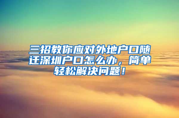 三招教你應(yīng)對外地戶口隨遷深圳戶口怎么辦，簡單輕松解決問題！