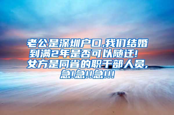 老公是深圳戶口,我們結(jié)婚到滿2年是否可以隨遷! 女方是同省的職干部人員,急!急!!急!!!