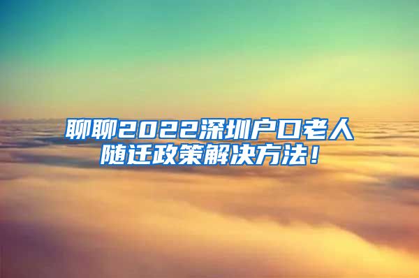 聊聊2022深圳戶口老人隨遷政策解決方法！