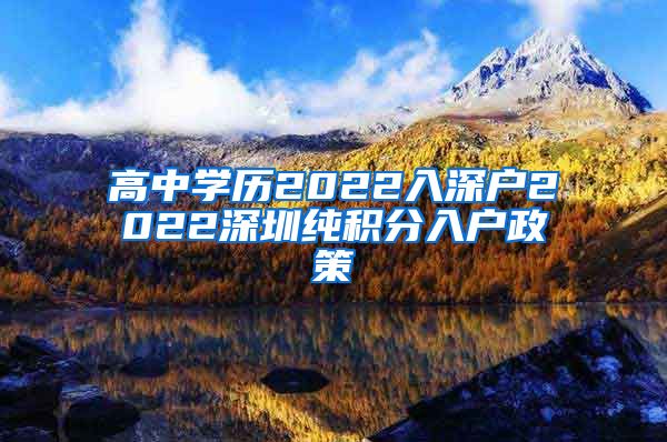 高中學(xué)歷2022入深戶2022深圳純積分入戶政策