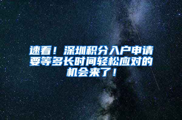 速看！深圳積分入戶申請要等多長時間輕松應(yīng)對的機會來了！