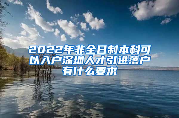 2022年非全日制本科可以入戶深圳人才引進(jìn)落戶有什么要求