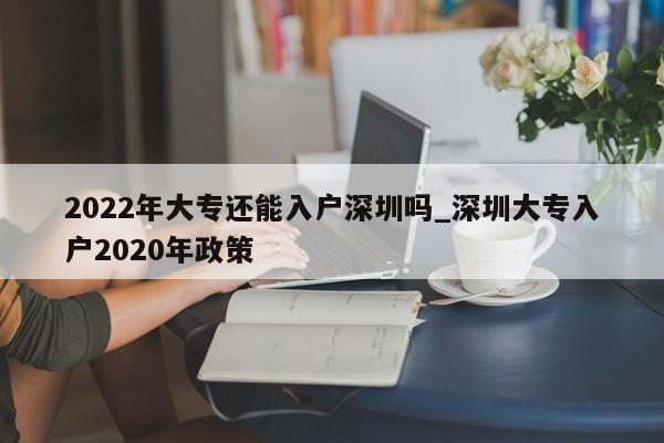 2022年大專還能入戶深圳嗎_深圳大專入戶2020年政策-第1張圖片-體檢知音