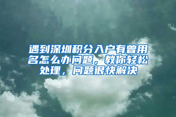 遇到深圳積分入戶有曾用名怎么辦問題，教你輕松處理，問題很快解決