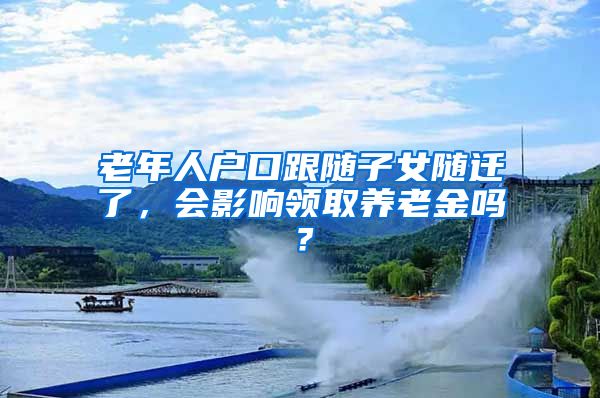 老年人戶口跟隨子女隨遷了，會(huì)影響領(lǐng)取養(yǎng)老金嗎？