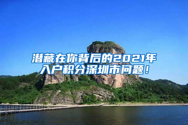 潛藏在你背后的2021年入戶積分深圳市問題！