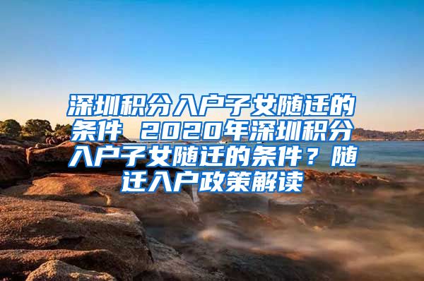 深圳積分入戶子女隨遷的條件 2020年深圳積分入戶子女隨遷的條件？隨遷入戶政策解讀