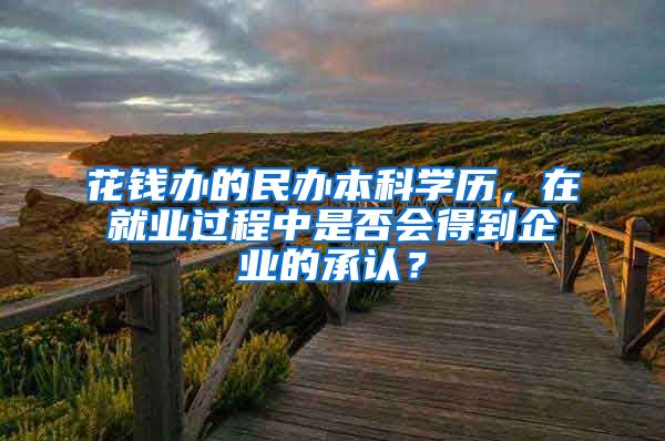 花錢辦的民辦本科學(xué)歷，在就業(yè)過程中是否會得到企業(yè)的承認(rèn)？