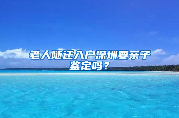 老人隨遷入戶深圳要親子鑒定嗎？