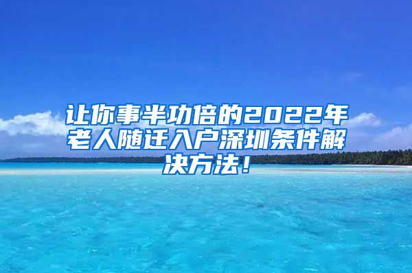 讓你事半功倍的2022年老人隨遷入戶深圳條件解決方法！