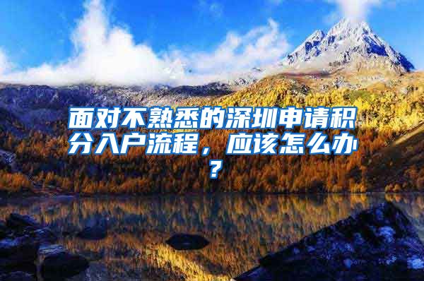 面對不熟悉的深圳申請積分入戶流程，應(yīng)該怎么辦？