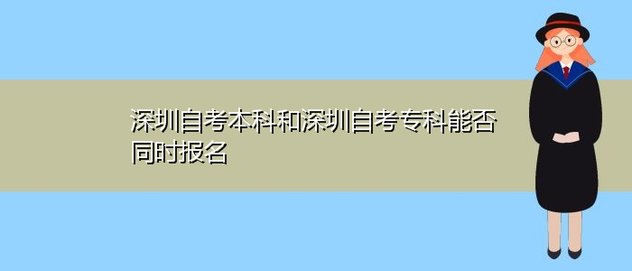 深圳自考本科和深圳自考專科能否同時報名