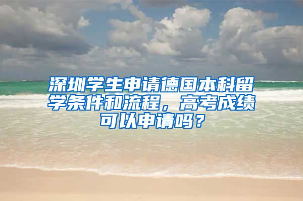 深圳學(xué)生申請德國本科留學(xué)條件和流程，高考成績可以申請嗎？